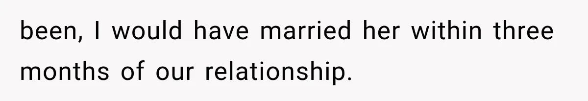 been, I would have married her within three months of our relationship.