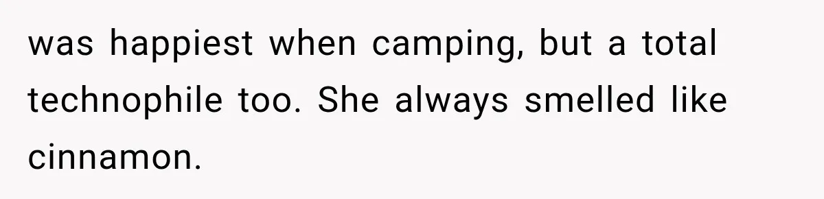 was happiest when camping, but a total technophile too. She always smelled like cinnamon.
