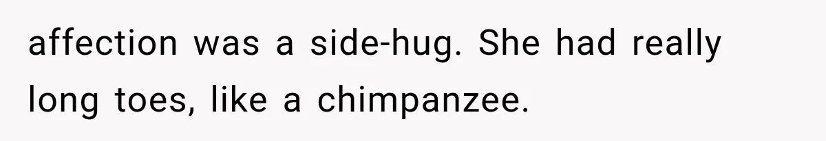 affection was a side-hug. She had really long toes, like a chimpanzee.