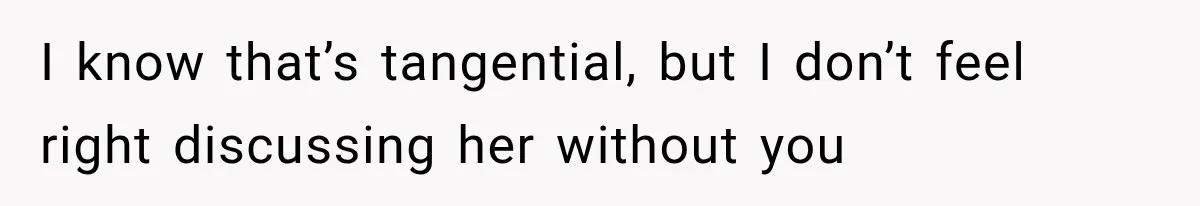 I know that’s tangential, but I don’t feel right discussing her without you