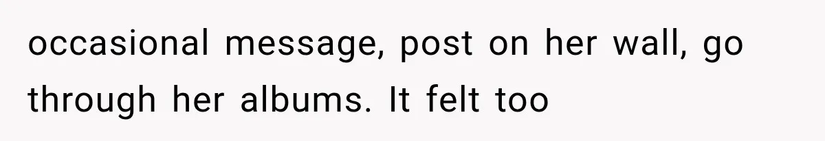 occasional message, post on her wall, go through her albums. It felt too