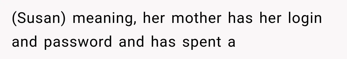 (Susan) meaning, her mother has her login and password and has spent a