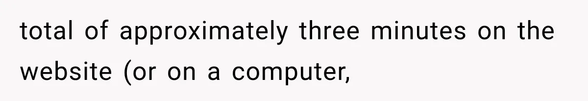 total of approximately three minutes on the website (or on a computer,