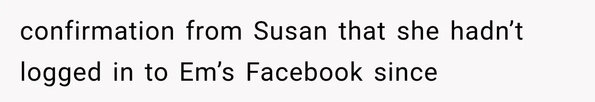 confirmation from Susan that she hadn’t logged in to Em’s Facebook since