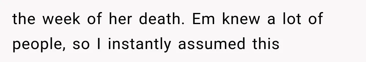 the week of her death. Em knew a lot of people, so I instantly assumed this