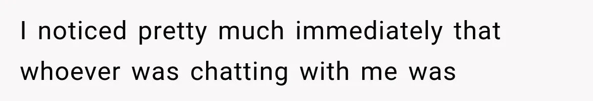 I noticed pretty much immediately that whoever was chatting with me was