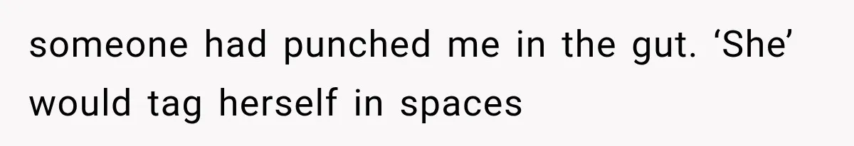 someone had punched me in the gut. ‘She’ would tag herself in spaces
