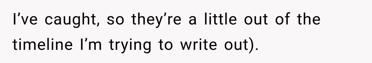 I’ve caught, so they’re a little out of the timeline I’m trying to write out).