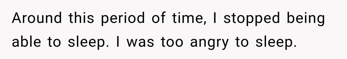 Around this period of time, I stopped being able to sleep. I was too angry to sleep.