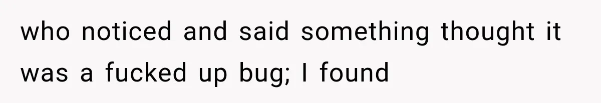 who noticed and said something thought it was a fucked up bug; I found