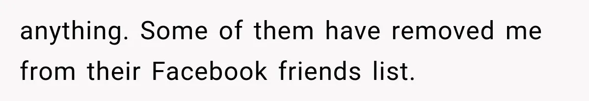 anything. Some of them have removed me from their Facebook friends list.