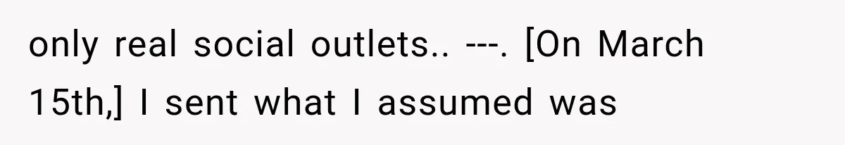 only real social outlets.. ---. [On March 15th,] I sent what I assumed was