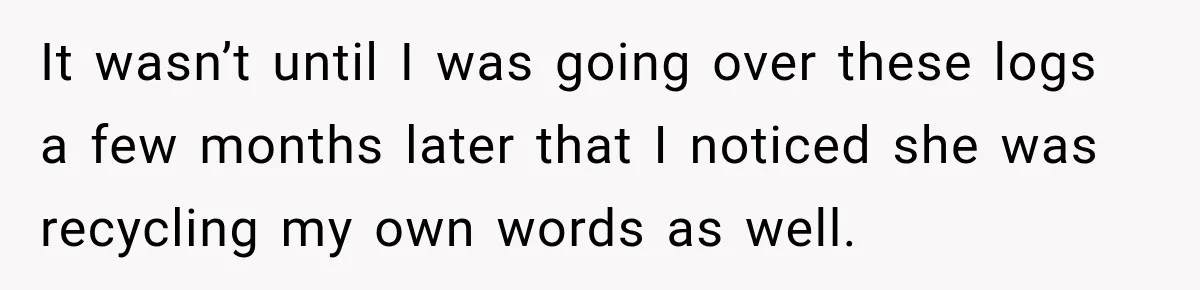 It wasn’t until I was going over these logs a few months later that I noticed she was recycling my own words as well.