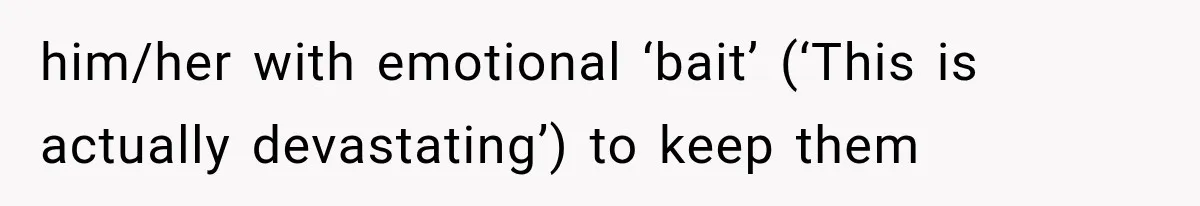 him/her with emotional ‘bait’ (‘This is actually devastating’) to keep them