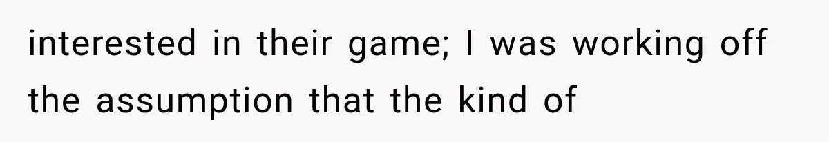 interested in their game; I was working off the assumption that the kind of