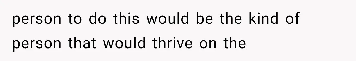 person to do this would be the kind of person that would thrive on the