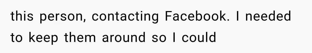 this person, contacting Facebook. I needed to keep them around so I could