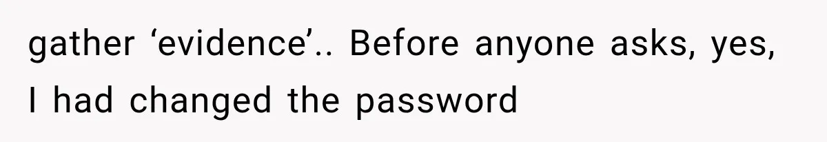 gather ‘evidence’.. Before anyone asks, yes, I had changed the password