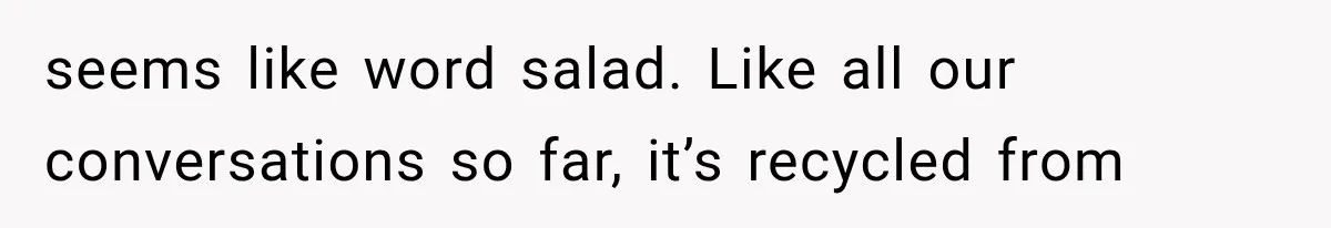 seems like word salad. Like all our conversations so far, it’s recycled from