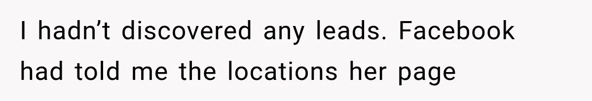 I hadn’t discovered any leads. Facebook had told me the locations her page