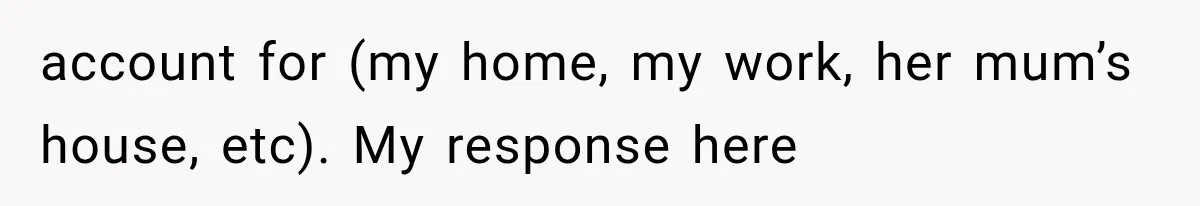 account for (my home, my work, her mum’s house, etc). My response here