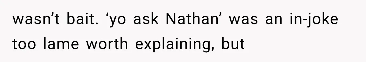 wasn’t bait. ‘yo ask Nathan’ was an in-joke too lame worth explaining, but
