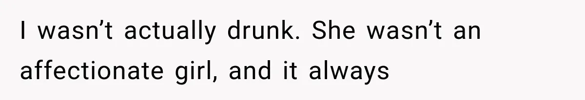 I wasn’t actually drunk. She wasn’t an affectionate girl, and it always