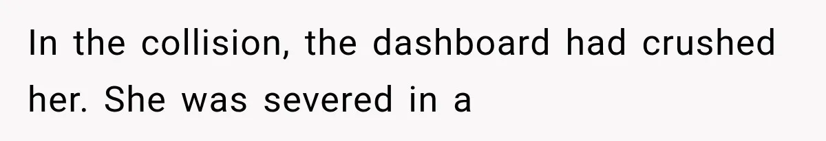 In the collision, the dashboard had crushed her. She was severed in a
