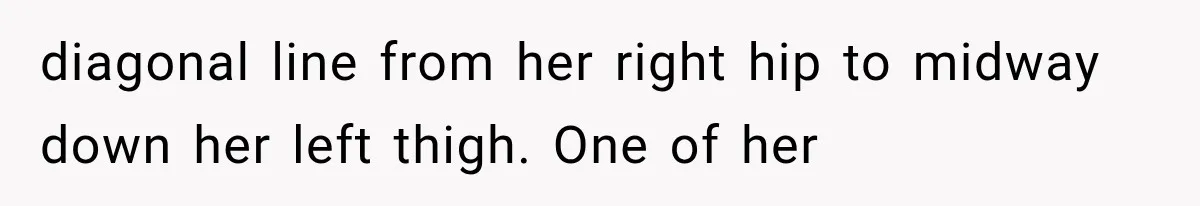 diagonal line from her right hip to midway down her left thigh. One of her