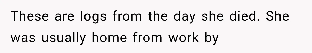 These are logs from the day she died. She was usually home from work by
