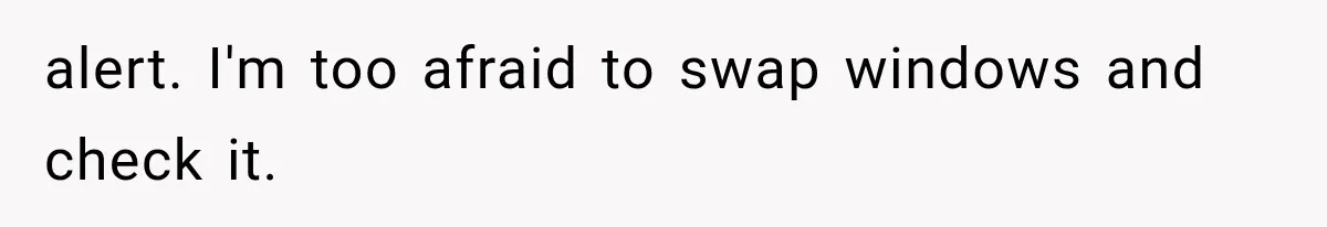 alert. I'm too afraid to swap windows and check it.
