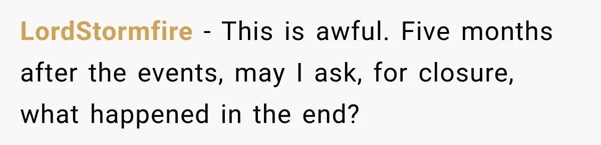 LordStormfire − This is awful. Five months after the events, may I ask, for closure, what happened in the end?