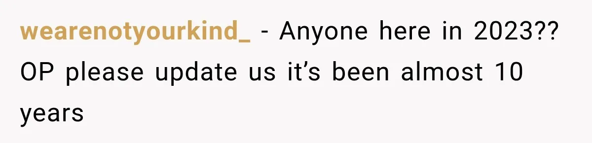 wearenotyourkind_ − Anyone here in 2023?? OP please update us it’s been almost 10 years