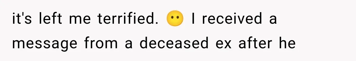it's left me terrified. 😶 I received a message from a deceased ex after he