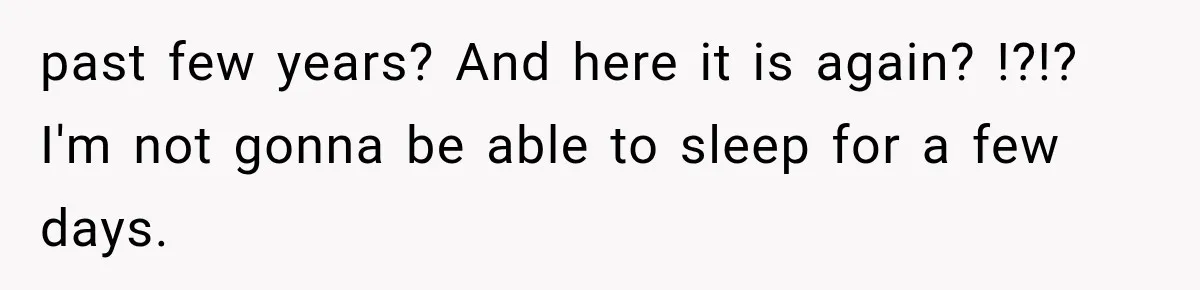 past few years? And here it is again? !?!? I'm not gonna be able to sleep for a few days.