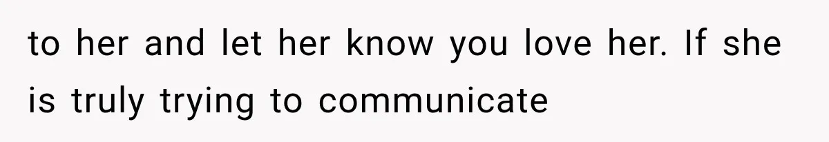 to her and let her know you love her. If she is truly trying to communicate