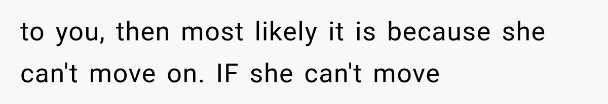 to you, then most likely it is because she can't move on. IF she can't move