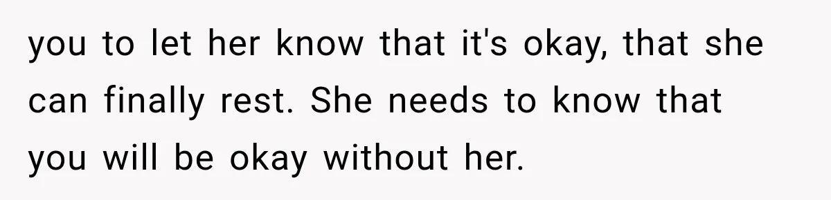 you to let her know that it's okay, that she can finally rest. She needs to know that you will be okay without her.