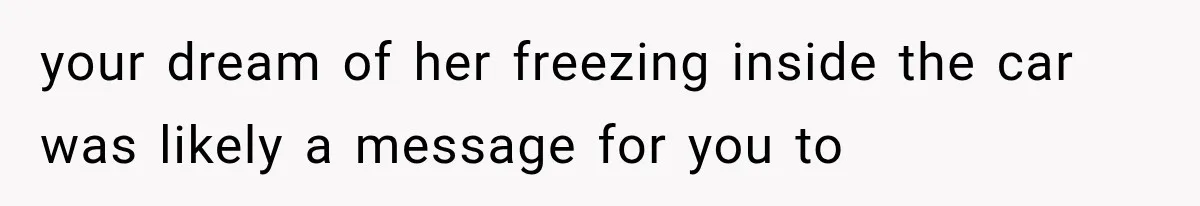 your dream of her freezing inside the car was likely a message for you to