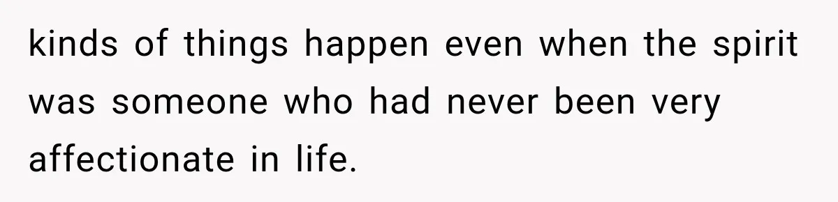 kinds of things happen even when the spirit was someone who had never been very affectionate in life.