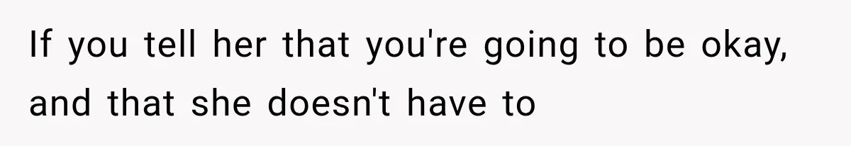 If you tell her that you're going to be okay, and that she doesn't have to