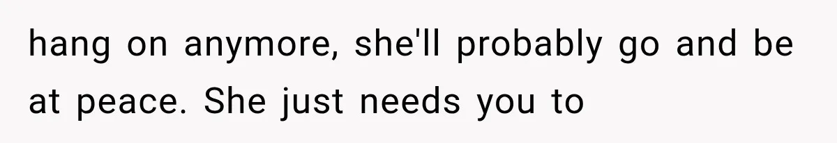 hang on anymore, she'll probably go and be at peace. She just needs you to