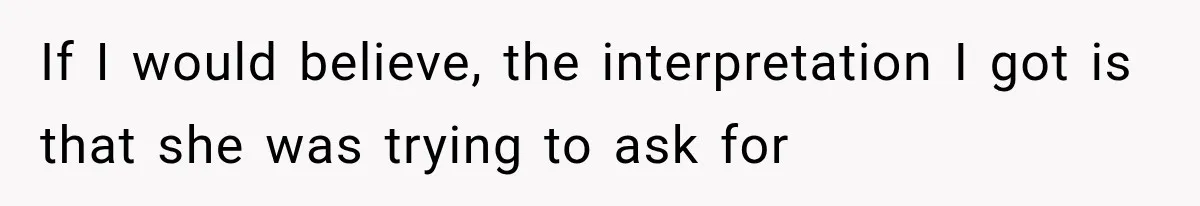 If I would believe, the interpretation I got is that she was trying to ask for
