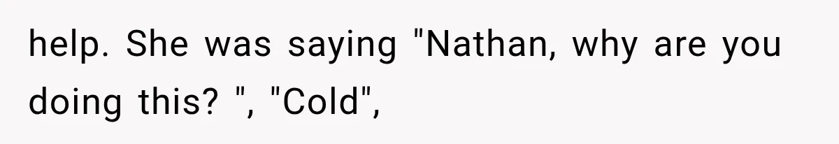 help. She was saying "Nathan, why are you doing this? ", "Cold",