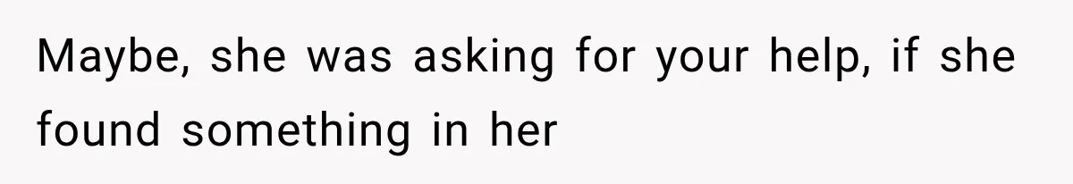 Maybe, she was asking for your help, if she found something in her