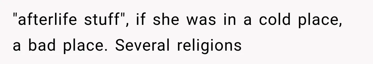 "afterlife stuff", if she was in a cold place, a bad place. Several religions