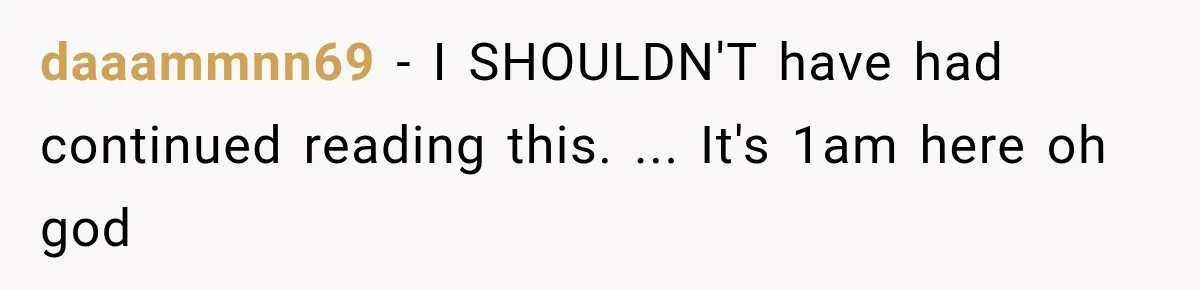 daaammnn69 − I SHOULDN'T have had continued reading this. ... It's 1am here oh god