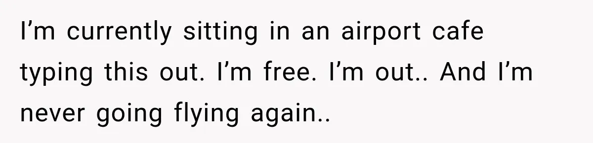 Man Wakes Up Mid-Flight Over an Endless Ocean, Then Realizes Every Clock Is Frozen at 4:03 AM I’m currently sitting in an airport cafe typing this out. I’m free. I’m out.. And I’m never going flying again..