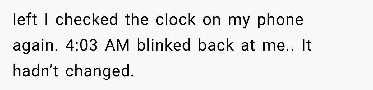 Man Wakes Up Mid-Flight Over an Endless Ocean, Then Realizes Every Clock Is Frozen at 4:03 AM left I checked the clock on my phone again. 4:03 AM blinked back at me.. It hadn’t changed.