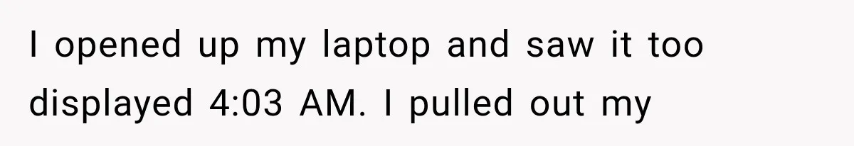 Man Wakes Up Mid-Flight Over an Endless Ocean, Then Realizes Every Clock Is Frozen at 4:03 AM I opened up my laptop and saw it too displayed 4:03 AM. I pulled out my